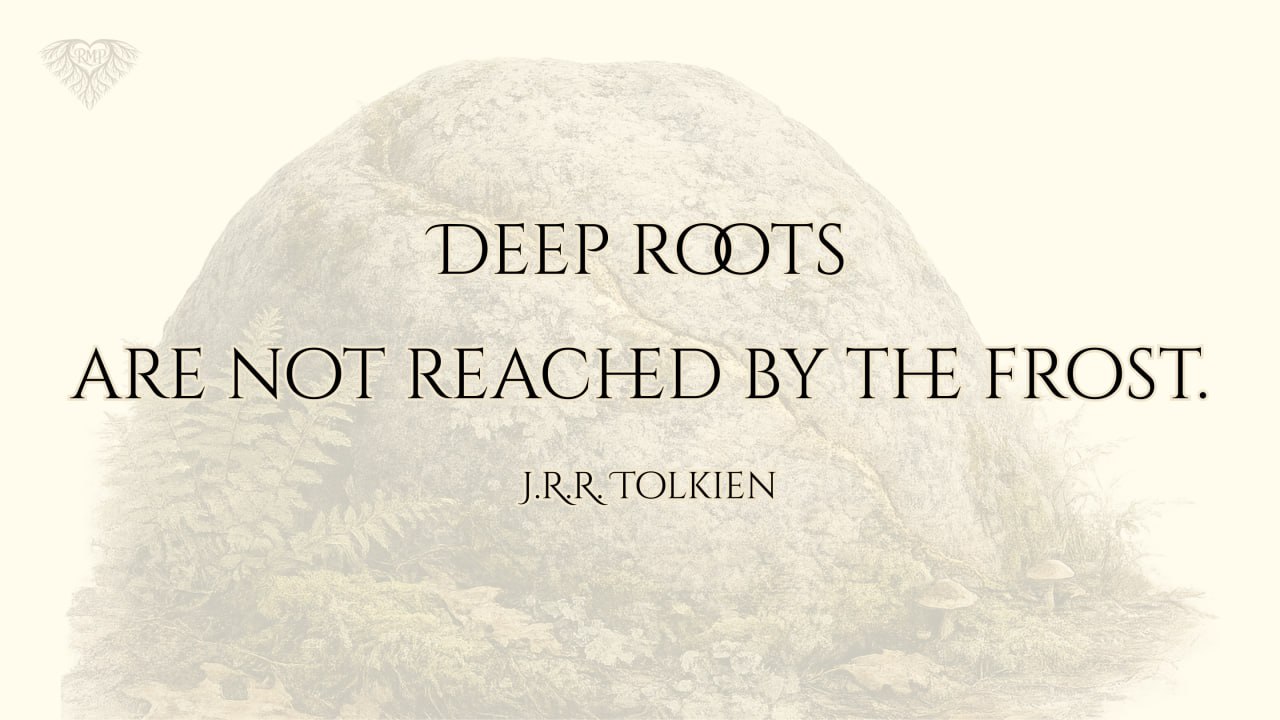 Deep roots are not reached by the frost — J.R.R. Tolkien